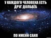 у каждого человека есть друг долбаёб по имени саня