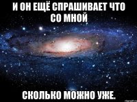 и он ещё спрашивает что со мной сколько можно уже.