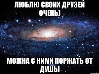 люблю своих друзей очень) можна с ними поржать от душы