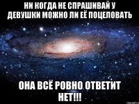 ни когда не спрашивай у девушки можно ли её поцеловать она всё ровно ответит нет!!!