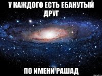 у каждого есть ебанутый друг по имени рашад