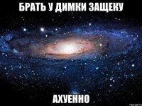 брать у димки защеку ахуенно