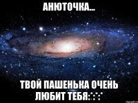 анюточка... твой пашенька очень любит тебя:*:*:*