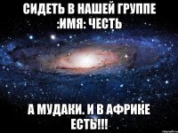 сидеть в нашей группе :имя: честь а мудаки. и в африке есть!!!