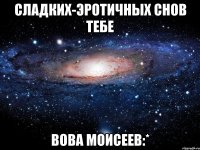 сладких-эротичных снов тебе вова моисеев:*