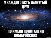 у каждого есть ебанутый друг по имени константин комаровских