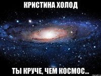 кристина холод ты круче, чем космос...