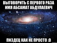 выговорить с первого раза имя абсамат абдулаевич пиздец как не просто :d