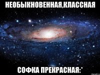 необыкновенная,классная софка прекрасная:*