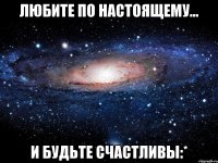 любите по настоящему... и будьте счастливы:*