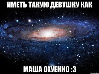 иметь такую девушку как маша охуенно :3