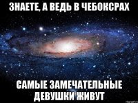 знаете, а ведь в чебоксрах самые замечательные девушки живут