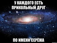 у каждого есть прикольный друг по имени серёжа