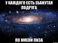 у каждого есть ебанутая подруга по имени лиза