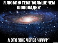 я люблю тебя*больше чем шоколадки* а это уже через чууур**