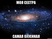 моя сестра самая охуенная