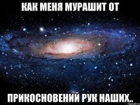 как меня мурашит от прикосновений рук наших..