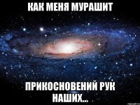 как меня мурашит прикосновений рук наших...