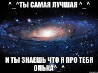 ^_^ты самая лучшая ^_^ и ты знаешь что я про тебя олька^_^