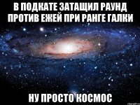 в подкате затащил раунд против ежей при ранге галки ну просто космос