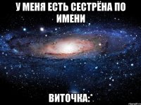 у меня есть сестрёна по имени виточка:*