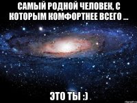 самый родной человек, с которым комфортнее всего ... это ты :)