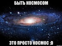 быть космосом это просто космос ;d