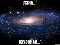 лэна...* ахуэнная...*