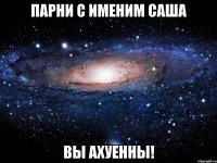 парни с именим саша вы ахуенны!