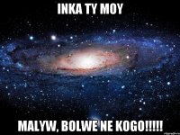 inka ty moy malyw, bolwe ne kogo!!!