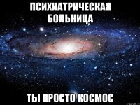 психиатрическая больница ты просто космос