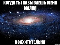 когда ты называешь меня малая восхитительно