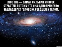 любовь — самая сильная из всех страстей, потому что она одновременно завладевает головою, сердцем и телом. 