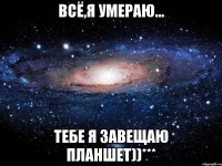 всё,я умераю... тебе я завещаю планшет))***