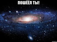 пошёёл ты! 