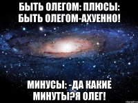 быть олегом: плюсы: быть олегом-ахуенно! минусы: -да какие минуты?я олег!