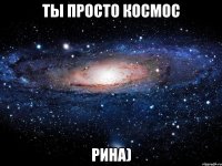 ты просто космос рина)