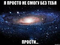 я просто не смогу без тебя прости...