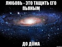 любовь - это тащить его пьяным до дома