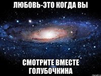 любовь-это когда вы смотрите вместе голубочкина