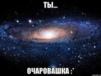 ты... очаровашка :*