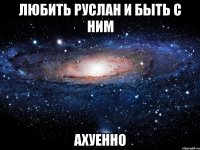 любить руслан и быть с ним ахуенно