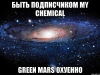 быть подписчиком my chemical green mars охуенно