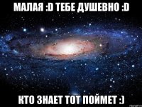 малая :d тебе душевно :d кто знает тот поймет :)