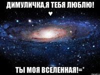 димуличка,я тебя люблю! ♥ ты моя вселенная!=*