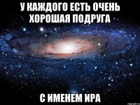 у каждого есть очень хорошая подруга с именем ира