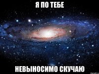 я по тебе невыносимо скучаю