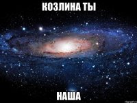 козлина ты наша