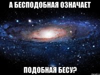 а бесподобная означает подобная бесу?