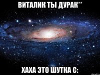 виталик ты дурак** хаха это шутка с: